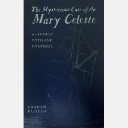 The Mysterious Case of the Mary Celeste: 150 Years of Myth and Mystique (Graham Faiella)